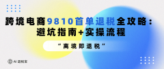 跨境电商9810首单退税全攻略：避坑指南+实操流程